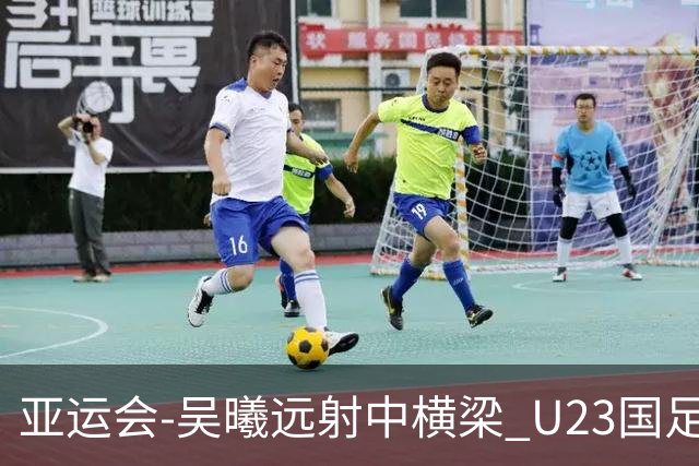 亚运会-吴曦远射中横梁 U23国足0-0憾平伊朗暂列次席