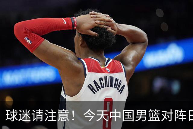 球迷请注意！今天中国男篮对阵日本的半决赛转播频道有变化
