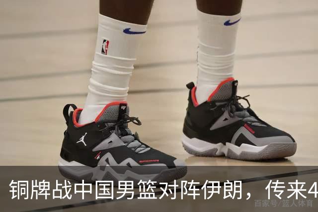 铜牌战中国男篮对阵伊朗，传来4好消息和2坏消息，男篮赢球有戏